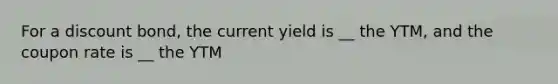 For a discount bond, the current yield is __ the YTM, and the coupon rate is __ the YTM