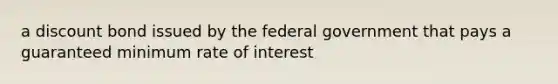 a discount bond issued by the federal government that pays a guaranteed minimum rate of interest