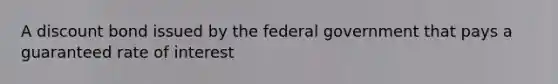 A discount bond issued by the federal government that pays a guaranteed rate of interest