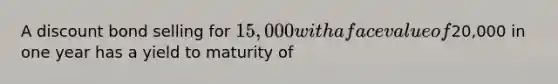 A discount bond selling for 15,000 with a face value of20,000 in one year has a yield to maturity of