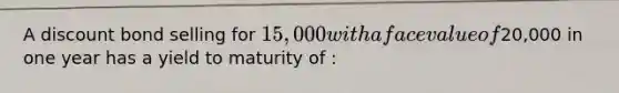 A discount bond selling for 15,000 with a face value of20,000 in one year has a yield to maturity of :