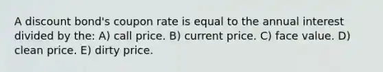 A discount bond's coupon rate is equal to the annual interest divided by the: A) call price. B) current price. C) face value. D) clean price. E) dirty price.