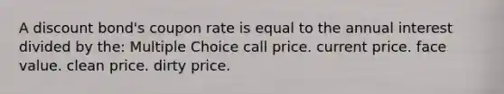 A discount bond's coupon rate is equal to the annual interest divided by the: Multiple Choice call price. current price. face value. clean price. dirty price.