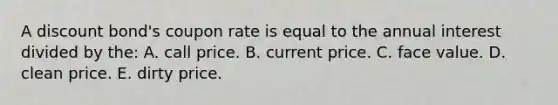 A discount bond's coupon rate is equal to the annual interest divided by the: A. call price. B. current price. C. face value. D. clean price. E. dirty price.