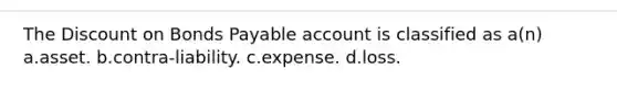 The Discount on Bonds Payable account is classified as a(n) a.asset. b.contra-liability. c.expense. d.loss.