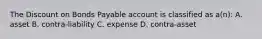 The Discount on Bonds Payable account is classified as a(n): A. asset B. contra-liability C. expense D. contra-asset