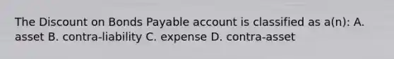 The Discount on Bonds Payable account is classified as a(n): A. asset B. contra-liability C. expense D. contra-asset