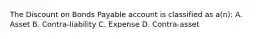 The Discount on Bonds Payable account is classified as a(n): A. Asset B. Contra-liability C. Expense D. Contra-asset