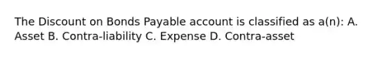 The Discount on Bonds Payable account is classified as a(n): A. Asset B. Contra-liability C. Expense D. Contra-asset