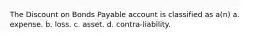 The Discount on Bonds Payable account is classified as a(n) a. expense. b. loss. c. asset. d. contra-liability.