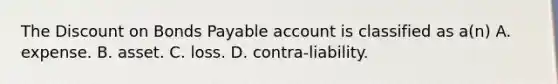 The Dis<a href='https://www.questionai.com/knowledge/kIt7oUhyhX-count-on' class='anchor-knowledge'>count on</a> <a href='https://www.questionai.com/knowledge/kvHJpN4vyZ-bonds-payable' class='anchor-knowledge'>bonds payable</a> account is classified as a(n) A. expense. B. asset. C. loss. D. contra-liability.