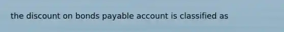 the discount on bonds payable account is classified as