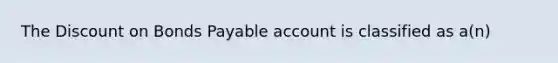 The Discount on Bonds Payable account is classified as a(n)