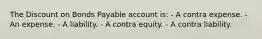 The Discount on Bonds Payable account is: - A contra expense. - An expense. - A liability. - A contra equity. - A contra liability.