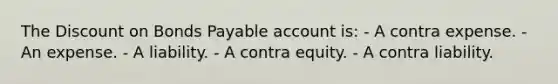 The Discount on Bonds Payable account is: - A contra expense. - An expense. - A liability. - A contra equity. - A contra liability.