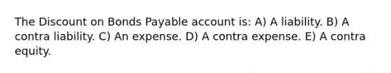 The Discount on Bonds Payable account is: A) A liability. B) A contra liability. C) An expense. D) A contra expense. E) A contra equity.