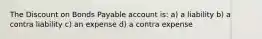 The Discount on Bonds Payable account is: a) a liability b) a contra liability c) an expense d) a contra expense