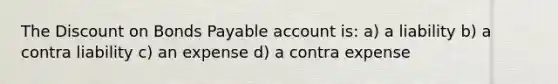 The Dis<a href='https://www.questionai.com/knowledge/kIt7oUhyhX-count-on' class='anchor-knowledge'>count on</a> <a href='https://www.questionai.com/knowledge/kvHJpN4vyZ-bonds-payable' class='anchor-knowledge'>bonds payable</a> account is: a) a liability b) a contra liability c) an expense d) a contra expense