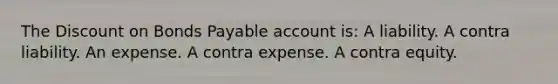 The Discount on Bonds Payable account is: A liability. A contra liability. An expense. A contra expense. A contra equity.