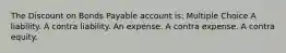 The Discount on Bonds Payable account is: Multiple Choice A liability. A contra liability. An expense. A contra expense. A contra equity.