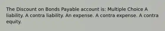 The Discount on Bonds Payable account is: Multiple Choice A liability. A contra liability. An expense. A contra expense. A contra equity.