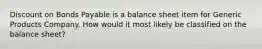 Discount on Bonds Payable is a balance sheet item for Generic Products Company. How would it most likely be classified on the balance sheet?