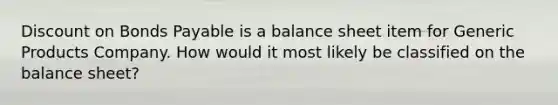 Discount on Bonds Payable is a balance sheet item for Generic Products Company. How would it most likely be classified on the balance sheet?