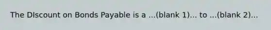 The DIscount on Bonds Payable is a ...(blank 1)... to ...(blank 2)...