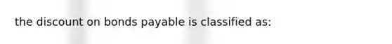 the discount on bonds payable is classified as: