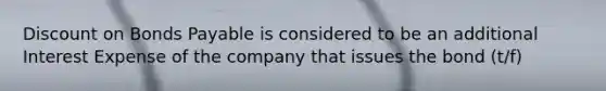 Discount on Bonds Payable is considered to be an additional Interest Expense of the company that issues the bond (t/f)