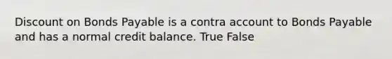 Discount on Bonds Payable is a contra account to Bonds Payable and has a normal credit balance. True False