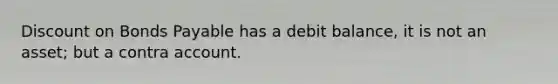 Dis<a href='https://www.questionai.com/knowledge/kIt7oUhyhX-count-on' class='anchor-knowledge'>count on</a> <a href='https://www.questionai.com/knowledge/kvHJpN4vyZ-bonds-payable' class='anchor-knowledge'>bonds payable</a> has a debit balance, it is not an asset; but a contra account.