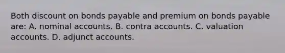 Both discount on bonds payable and premium on bonds payable are: A. nominal accounts. B. contra accounts. C. valuation accounts. D. adjunct accounts.