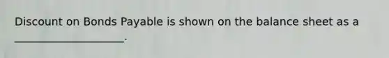 Discount on Bonds Payable is shown on the balance sheet as a ____________________.