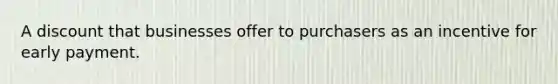 A discount that businesses offer to purchasers as an incentive for early payment.