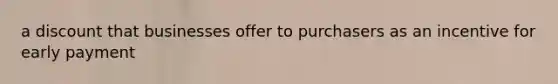 a discount that businesses offer to purchasers as an incentive for early payment