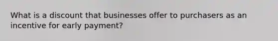 What is a discount that businesses offer to purchasers as an incentive for early payment?