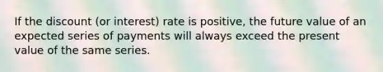 If the discount (or interest) rate is positive, the future value of an expected series of payments will always exceed the present value of the same series.