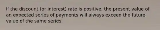 If the discount (or interest) rate is positive, the present value of an expected series of payments will always exceed the future value of the same series.