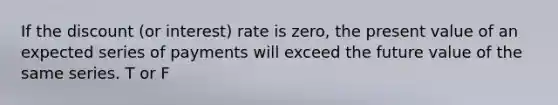 If the discount (or interest) rate is zero, the present value of an expected series of payments will exceed the future value of the same series. T or F