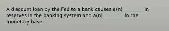 A discount loan by the Fed to a bank causes a(n) ________ in reserves in the banking system and a(n) ________ in the monetary base