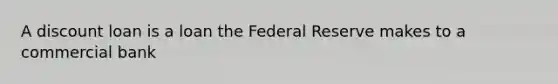 A discount loan is a loan the Federal Reserve makes to a commercial bank