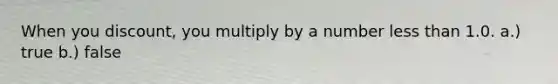 When you discount, you multiply by a number <a href='https://www.questionai.com/knowledge/k7BtlYpAMX-less-than' class='anchor-knowledge'>less than</a> 1.0. a.) true b.) false