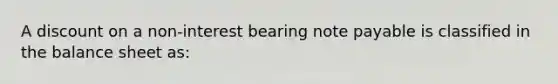 A discount on a non-interest bearing note payable is classified in the balance sheet as: