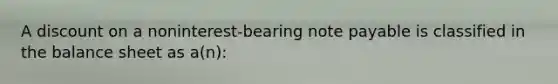 A discount on a noninterest-bearing note payable is classified in the balance sheet as a(n):