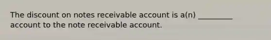 The discount on notes receivable account is a(n) _________ account to the note receivable account.