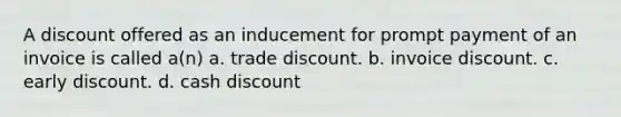 A discount offered as an inducement for prompt payment of an invoice is called a(n) a. trade discount. b. invoice discount. c. early discount. d. cash discount