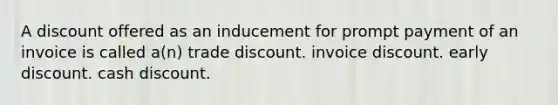 A discount offered as an inducement for prompt payment of an invoice is called a(n) trade discount. invoice discount. early discount. cash discount.