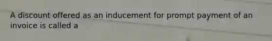 A discount offered as an inducement for prompt payment of an invoice is called a