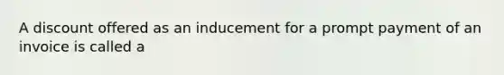 A discount offered as an inducement for a prompt payment of an invoice is called a